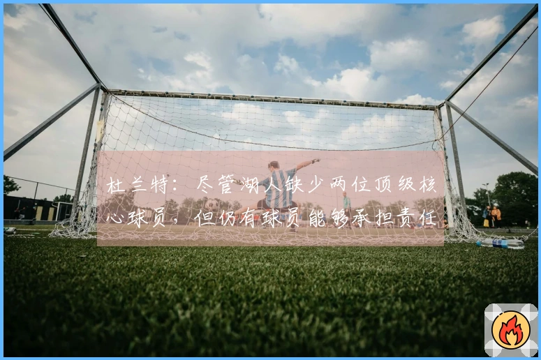 杜兰特：尽管湖人缺少两位顶级核心球员，但仍有球员能够承担责任