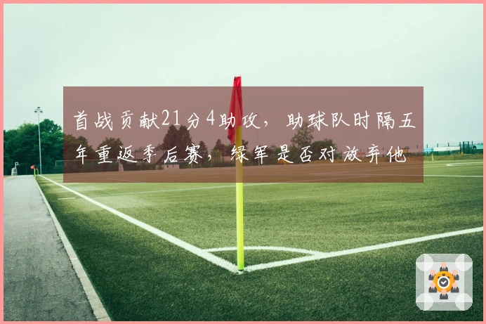 首战贡献21分4助攻，助球队时隔五年重返季后赛，绿军是否对放弃他感到懊悔？