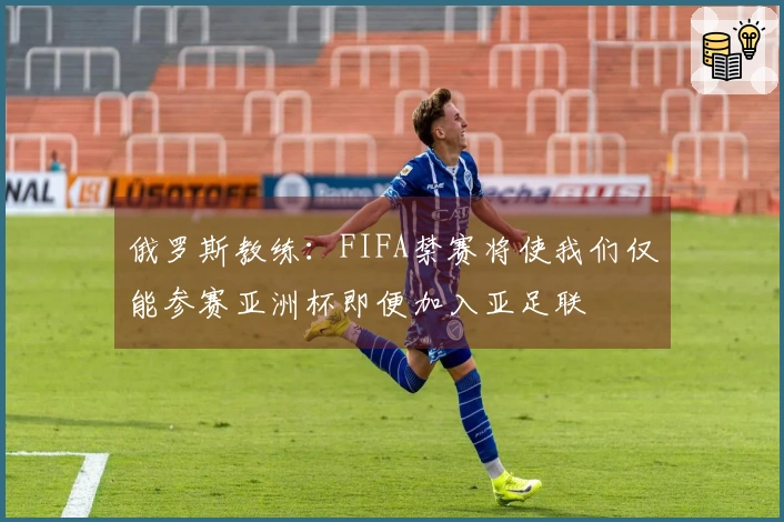 俄罗斯教练：FIFA禁赛将使我们仅能参赛亚洲杯即便加入亚足联
