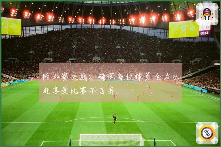 附加赛决战：确保每位球员全力以赴享受比赛不言弃