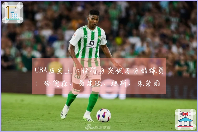 CBA历史上六位得分突破万分的球员：哈德森、易建联、琼斯、朱芳雨、刘炜、王哲林