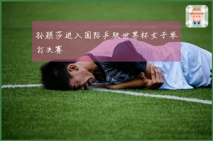 孙颖莎进入国际乒联世界杯女子单打决赛