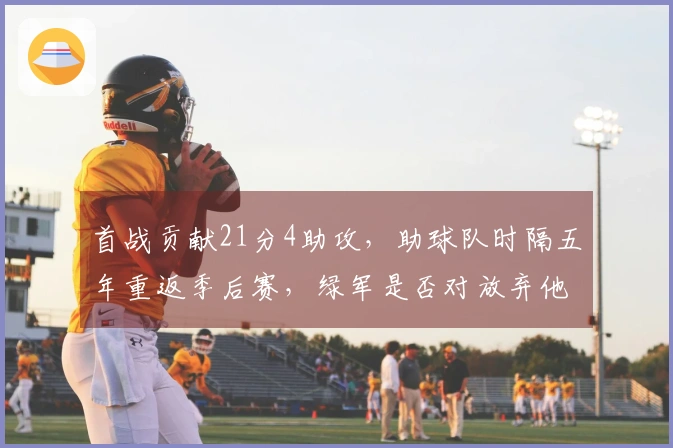 首战贡献21分4助攻，助球队时隔五年重返季后赛，绿军是否对放弃他感到懊悔？