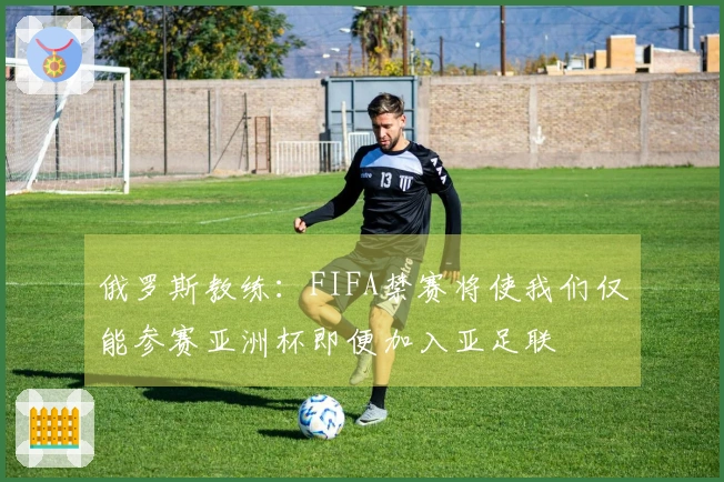 俄罗斯教练：FIFA禁赛将使我们仅能参赛亚洲杯即便加入亚足联