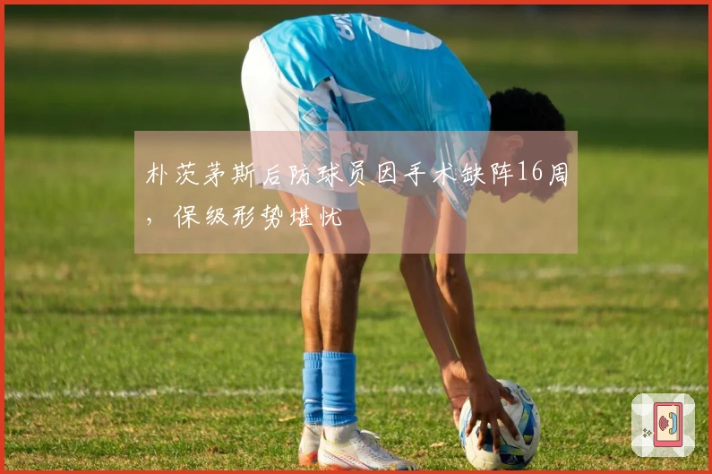 朴茨茅斯后防球员因手术缺阵16周，保级形势堪忧
