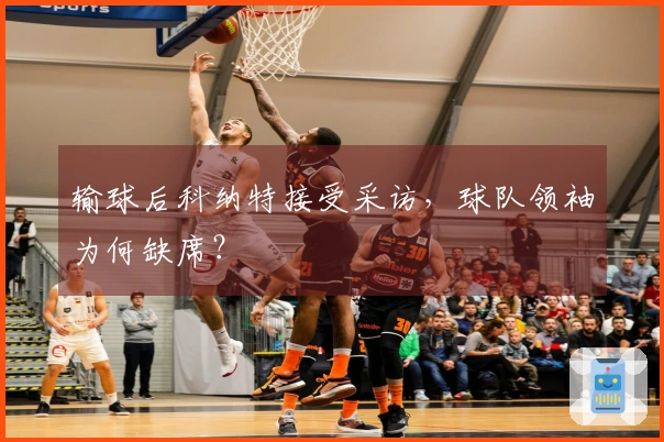 输球后科纳特接受采访，球队领袖为何缺席？