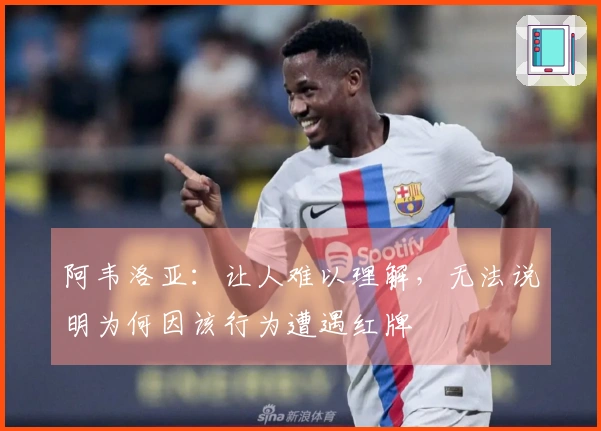 阿韦洛亚：让人难以理解，无法说明为何因该行为遭遇红牌