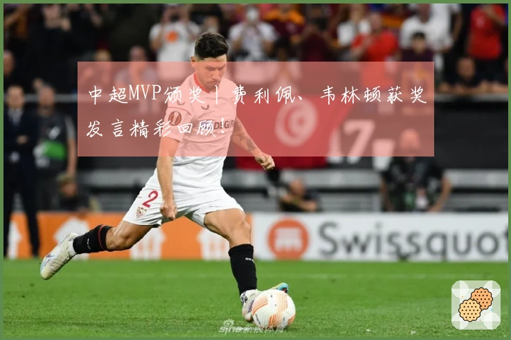 中超MVP颁奖丨费利佩、韦林顿获奖发言精彩回顾！