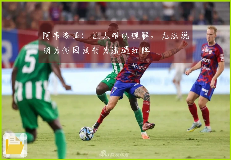 阿韦洛亚：让人难以理解，无法说明为何因该行为遭遇红牌