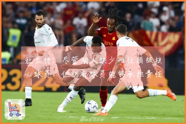 杜兰特：尽管湖人缺少两位顶级核心球员，但仍有球员能够承担责任