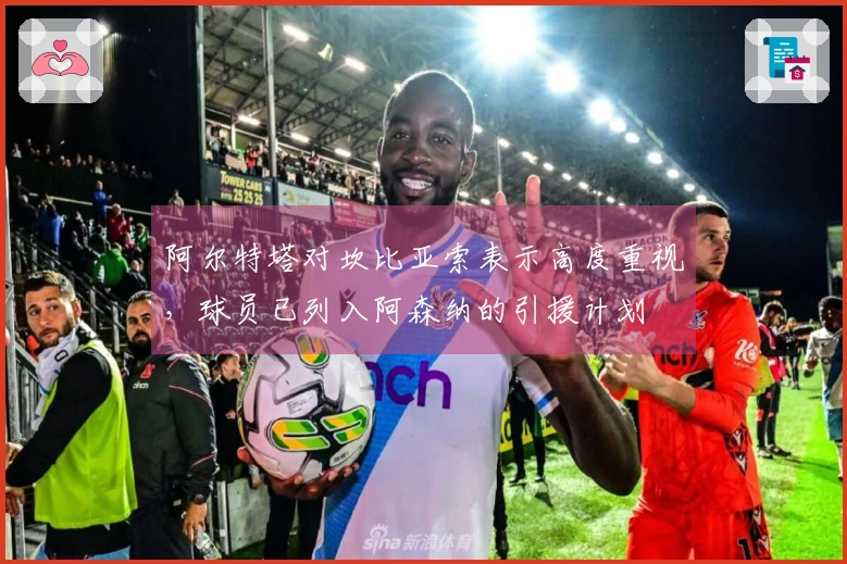 阿尔特塔对坎比亚索表示高度重视，球员已列入阿森纳的引援计划